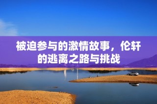 被迫参与的激情故事，伦轩的逃离之路与挑战