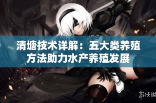 清塘技术详解：五大类养殖方法助力水产养殖发展