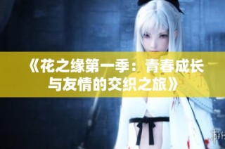 《花之缘第一季：青春成长与友情的交织之旅》