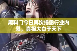 黑料门今日再次揭露行业内幕，真相大白于天下