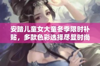 安踏儿童女大童冬季限时补贴，多款色彩选择尽显时尚风采