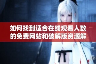 如何找到适合在线观看人数的免费网站和破解版资源解析