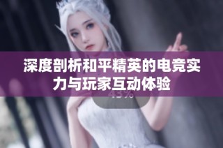 深度剖析和平精英的电竞实力与玩家互动体验