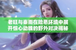 老旺与秦雨在险恶环境中展开惊心动魄的野外对决揭秘