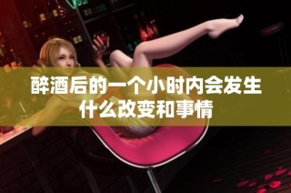 醉酒后的一个小时内会发生什么改变和事情