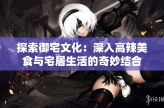 探索御宅文化：深入高辣美食与宅居生活的奇妙结合