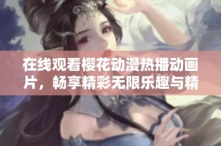 在线观看樱花动漫热播动画片，畅享精彩无限乐趣与精彩剧情