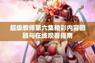超级教师第六集精彩内容回顾与在线观看指南