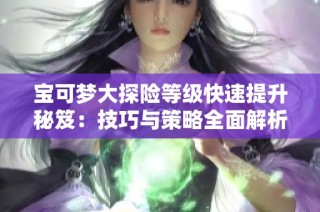 宝可梦大探险等级快速提升秘笈：技巧与策略全面解析
