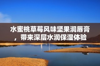 水蜜桃草莓风味坚果润唇膏，带来深层水润保湿体验