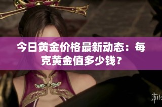 今日黄金价格最新动态：每克黄金值多少钱？