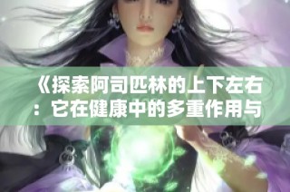 《探索阿司匹林的上下左右：它在健康中的多重作用与影响》