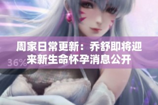 周家日常更新：乔舒即将迎来新生命怀孕消息公开
