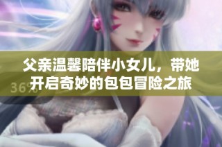 父亲温馨陪伴小女儿，带她开启奇妙的包包冒险之旅
