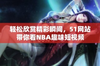 轻松欣赏精彩瞬间，51网站带你看NBA趣味短视频