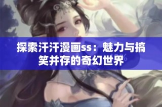 探索汗汗漫画ss：魅力与搞笑并存的奇幻世界