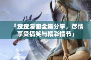 「歪歪漫画全集分享，尽情享受搞笑与精彩情节」