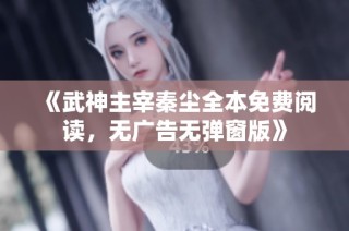 《武神主宰秦尘全本免费阅读，无广告无弹窗版》
