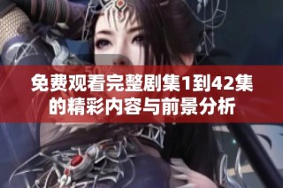 免费观看完整剧集1到42集的精彩内容与前景分析