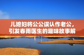 儿媳妇将公公误认作老公，引发春雨医生的趣味故事解析