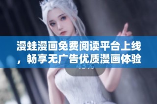 漫蛙漫画免费阅读平台上线，畅享无广告优质漫画体验