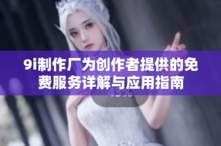 9i制作厂为创作者提供的免费服务详解与应用指南