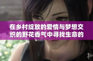 在乡村绽放的爱情与梦想交织的野花香气中寻找生命的真谛
