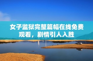 女子监狱完整篇幅在线免费观看，剧情引人入胜