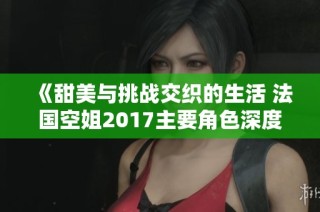 《甜美与挑战交织的生活 法国空姐2017主要角色深度解析》