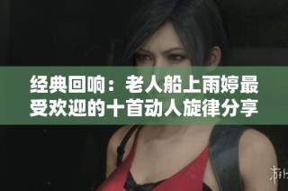 经典回响：老人船上雨婷最受欢迎的十首动人旋律分享