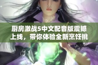 厨房激战5中文配音版震撼上线，带你体验全新烹饪挑战乐趣