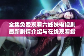 全集免费观看六姊妹电视剧最新剧情介绍与在线观看指南