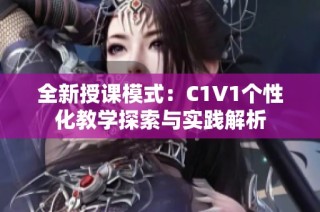 全新授课模式：C1V1个性化教学探索与实践解析