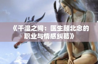 《干湿之间：医生顾北念的职业与情感纠葛》