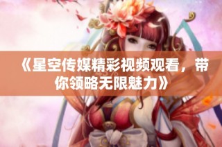 《星空传媒精彩视频观看，带你领略无限魅力》