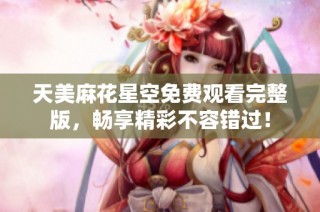 天美麻花星空免费观看完整版，畅享精彩不容错过！