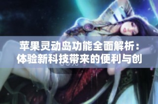 苹果灵动岛功能全面解析：体验新科技带来的便利与创新
