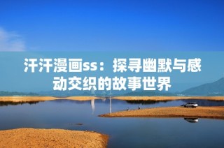 汗汗漫画ss：探寻幽默与感动交织的故事世界