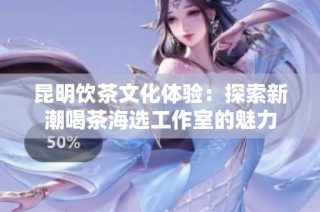 昆明饮茶文化体验：探索新潮喝茶海选工作室的魅力