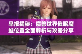 早报揭秘：魔兽世界催眠魔蛙位置全面解析与攻略分享