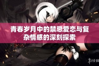 青春岁月中的禁忌爱恋与复杂情感的深刻探索