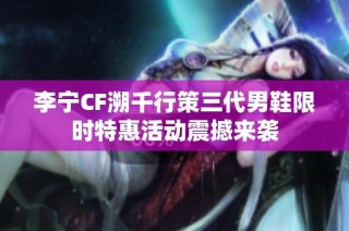 李宁CF溯千行策三代男鞋限时特惠活动震撼来袭