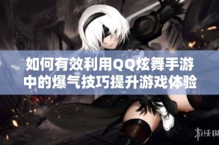 如何有效利用QQ炫舞手游中的爆气技巧提升游戏体验