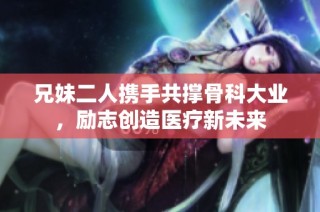 兄妹二人携手共撑骨科大业，励志创造医疗新未来