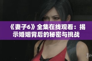 《妻子6》全集在线观看：揭示婚姻背后的秘密与挑战