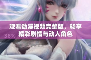观看动漫视频完整版，畅享精彩剧情与动人角色