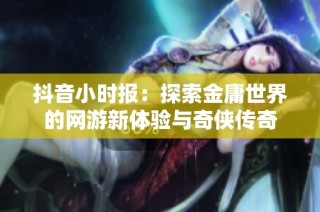 抖音小时报：探索金庸世界的网游新体验与奇侠传奇