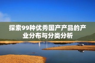 探索99种优秀国产产品的产业分布与分类分析