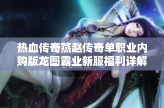 热血传奇燕赵传奇单职业内购版龙图霸业新服福利详解与解析