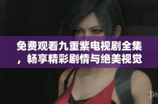 免费观看九重紫电视剧全集，畅享精彩剧情与绝美视觉盛宴